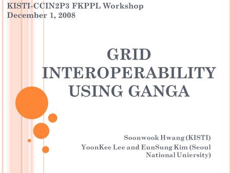 GRID INTEROPERABILITY USING GANGA Soonwook Hwang (KISTI) YoonKee Lee and EunSung Kim (Seoul National Uniersity) KISTI-CCIN2P3 FKPPL Workshop December 1,