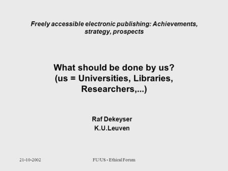 21-10-2002FU/US - Ethical Forum Freely accessible electronic publishing: Achievements, strategy, prospects Raf Dekeyser K.U.Leuven What should be done.