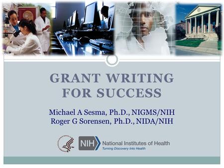GRANT WRITING FOR SUCCESS Grant Writing for Success Michael A Sesma, Ph.D., NIGMS/NIH Roger G Sorensen, Ph.D., NIDA/NIH.