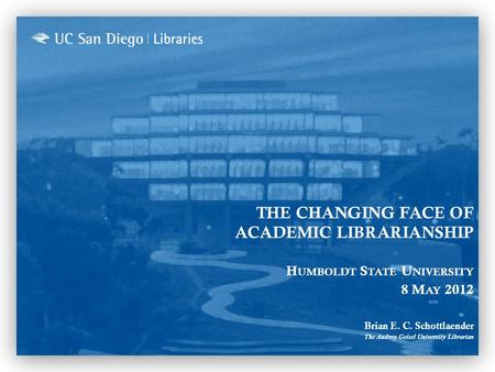 THE CHANGING FACE OF ACADEMIC LIBRARIANSHIP H UMBOLDT S TATE U NIVERSITY 8 M AY 2012 Brian E. C. Schottlaender The Audrey Geisel University Librarian.