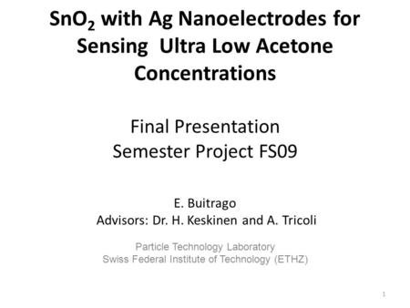 SnO 2 with Ag Nanoelectrodes for Sensing Ultra Low Acetone Concentrations Final Presentation Semester Project FS09 E. Buitrago Advisors: Dr. H. Keskinen.