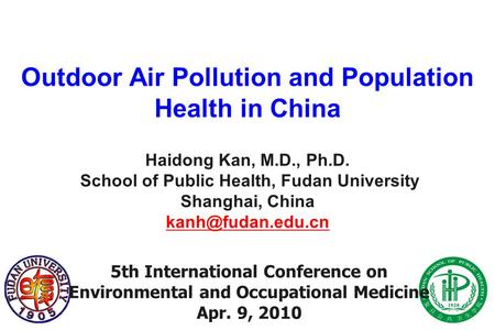 Outdoor Air Pollution and Population Health in China Haidong Kan, M.D., Ph.D. School of Public Health, Fudan University Shanghai, China