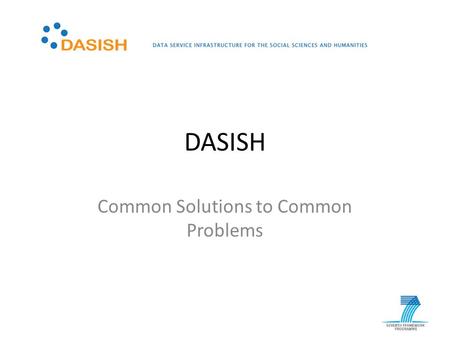 DASISH Common Solutions to Common Problems. DASISH – Data Service Infrastructure for the Social Sciences and Humanities DASISH brings together 5 ESFRI.