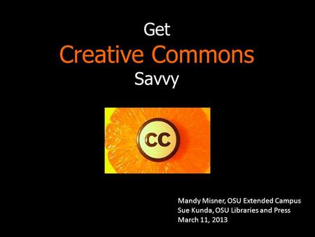 Get Creative Commons Savvy Mandy Misner, OSU Extended Campus Sue Kunda, OSU Libraries and Press March 11, 2013.