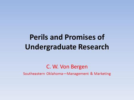 Perils and Promises of Undergraduate Research C. W. Von Bergen Southeastern Oklahoma—Management & Marketing.