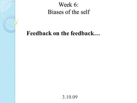 Week 6: Biases of the self 3.10.09 Feedback on the feedback…