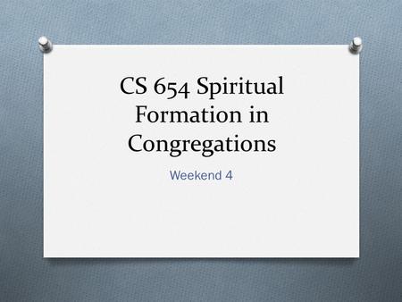 CS 654 Spiritual Formation in Congregations Weekend 4.