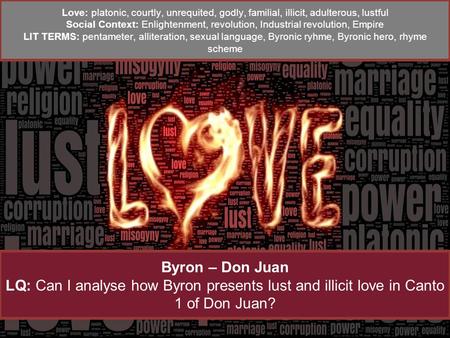Byron – Don Juan LQ: Can I analyse how Byron presents lust and illicit love in Canto 1 of Don Juan? Love: platonic, courtly, unrequited, godly, familial,