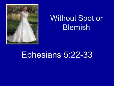 Without Spot or Blemish Ephesians 5:22-33. Introduction Context: Submission –Benefits and duties –Husbands and wives Application to the church –Benefit.