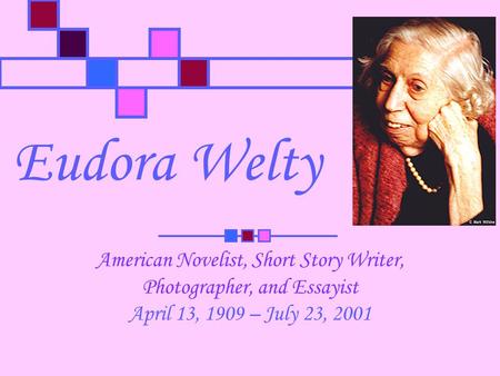 Eudora Welty American Novelist, Short Story Writer, Photographer, and Essayist April 13, 1909 – July 23, 2001.