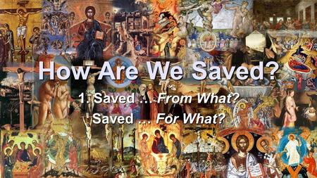 How Are We Saved? 1. Saved … From What? Saved … For What?