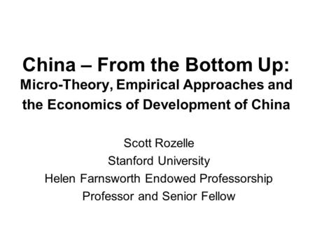 China – From the Bottom Up: Micro-Theory, Empirical Approaches and the Economics of Development of China Scott Rozelle Stanford University Helen Farnsworth.
