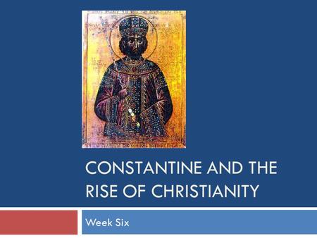 CONSTANTINE AND THE RISE OF CHRISTIANITY Week Six.