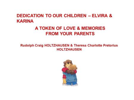 DEDICATION TO OUR CHILDREN – ELVIRA & KARINA A TOKEN OF LOVE & MEMORIES FROM YOUR PARENTS Rudolph Craig HOLTZHAUSEN & Theresa Charlotte Pretorius HOLTZHAUSEN.