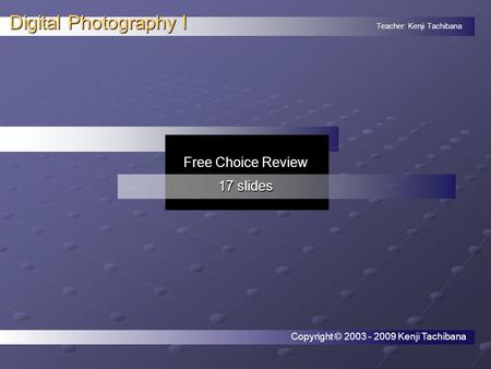 Teacher: Kenji Tachibana Digital Photography I. Free Choice Review 17 slides Copyright © 2003 - 2009 Kenji Tachibana.