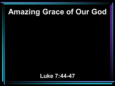 Amazing Grace of Our God Luke 7:44-47. 44 Then He turned to the woman and said to Simon, Do you see this woman? I entered your house; you gave Me no.