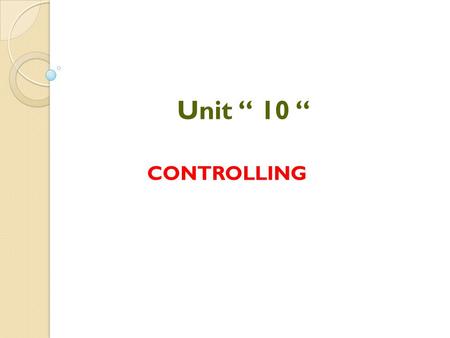 Unit “ 10 “ CONTROLLING. Controlling Final step in the management process: actions taken to ensure that actual outcomes are consistent with those Planned.