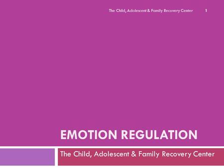 EMOTION REGULATION The Child, Adolescent & Family Recovery Center