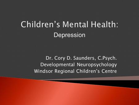 Children’s Mental Health: Dr. Cory D. Saunders, C.Psych. Developmental Neuropsychology Windsor Regional Children’s Centre Depression.