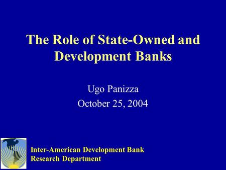 The Role of State-Owned and Development Banks Ugo Panizza October 25, 2004 Inter-American Development Bank Research Department.