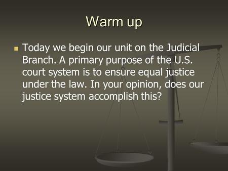Warm up Today we begin our unit on the Judicial Branch. A primary purpose of the U.S. court system is to ensure equal justice under the law. In your opinion,