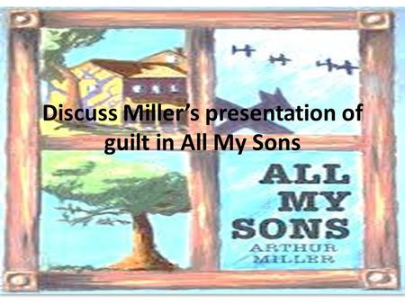 Discuss Miller’s presentation of guilt in All My Sons