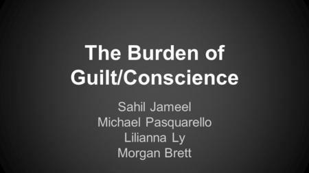 The Burden of Guilt/Conscience Sahil Jameel Michael Pasquarello Lilianna Ly Morgan Brett.