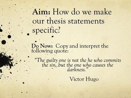 Aim: How do we make our thesis statements specific? Do Now: Copy and interpret the following quote: “The guilty one is not the he who commits the sin,