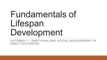 Fundamentals of Lifespan Development OCTOBER 1 – EMOTIONAL AND SOCIAL DEVELOPMENT IN EARLY CHILDHOOD.