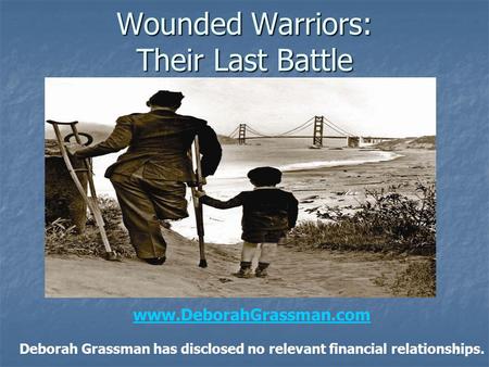 1 Wounded Warriors: Their Last Battle www.DeborahGrassman.com Deborah Grassman has disclosed no relevant financial relationships.