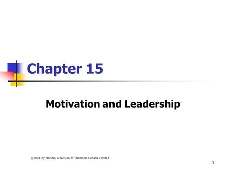 ©2004 by Nelson, a division of Thomson Canada Limited 1 Chapter 15 Motivation and Leadership.