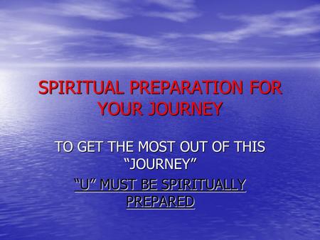 SPIRITUAL PREPARATION FOR YOUR JOURNEY TO GET THE MOST OUT OF THIS “JOURNEY” “U” MUST BE SPIRITUALLY PREPARED.