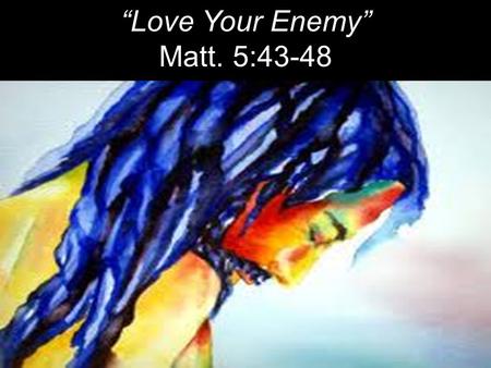 “Love Your Enemy” Matt. 5:43-48. “You have heard that it was said, ‘Love your neighbor and hate your enemy.’ 44 But I tell you: Love your enemies and.