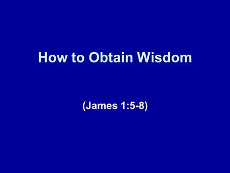 How to Obtain Wisdom (James 1:5-8). A Brief Review Last week we began a series of lessons concerning the book of James. Our theme is “How To” Christianity.