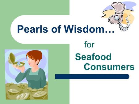 Pearls of Wisdom… for Seafood Consumers. Seafood is Good for Health High in protein Most species low in calories & fat Low in saturated (“bad”) fat Contains.