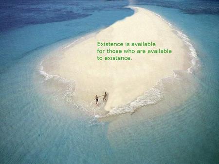 Existence is available for those who are available to existence.