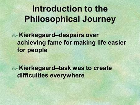 Introduction to the Philosophical Journey  Kierkegaard–despairs over achieving fame for making life easier for people  Kierkegaard–task was to create.