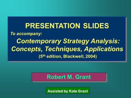 PRESENTATION SLIDES To accompany: Contemporary Strategy Analysis: Concepts, Techniques, Applications (5 th edition, Blackwell, 2004) Robert M. Grant Assisted.