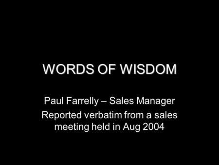 WORDS OF WISDOM Paul Farrelly – Sales Manager Reported verbatim from a sales meeting held in Aug 2004.