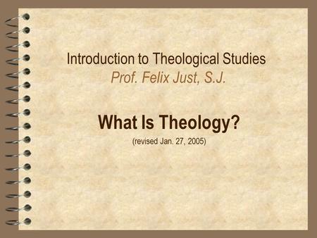 Introduction to Theological Studies Prof. Felix Just, S.J. What Is Theology? (revised Jan. 27, 2005)