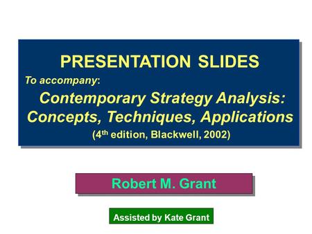 PRESENTATION SLIDES To accompany: Contemporary Strategy Analysis: Concepts, Techniques, Applications (4 th edition, Blackwell, 2002) Robert M. Grant Assisted.