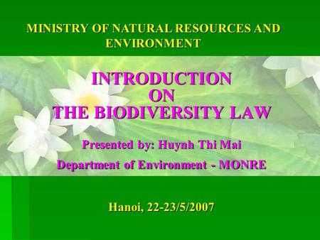 Hanoi, 22-23/5/2007 INTRODUCTION ON THE BIODIVERSITY LAW Presented by: Huynh Thi Mai Department of Environment - MONRE MINISTRY OF NATURAL RESOURCES AND.