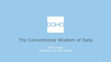 1 The Conventional Wisdom of Data Josh James Founder and CEO, Domo.