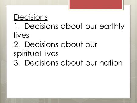 Decisions 1. Decisions about our earthly lives 2. Decisions about our spiritual lives 3. Decisions about our nation.