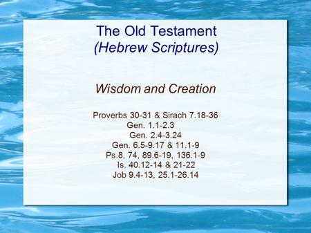The Old Testament (Hebrew Scriptures) Wisdom and Creation Proverbs 30-31 & Sirach 7.18-36 Gen. 1.1-2.3 Gen. 2.4-3.24 Gen. 6.5-9.17 & 11.1-9 Ps.8, 74, 89.6-19,
