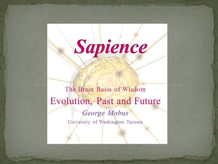 The Brain Basis of Wisdom Evolution, Past and Future George Mobus University of Washington Tacoma.