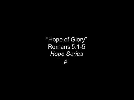 “Hope of Glory” Romans 5:1-5 Hope Series p.. c.