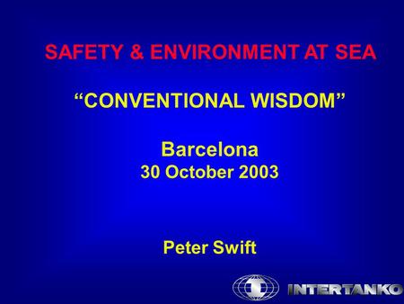 SAFETY & ENVIRONMENT AT SEA “CONVENTIONAL WISDOM” Barcelona 30 October 2003 Peter Swift.