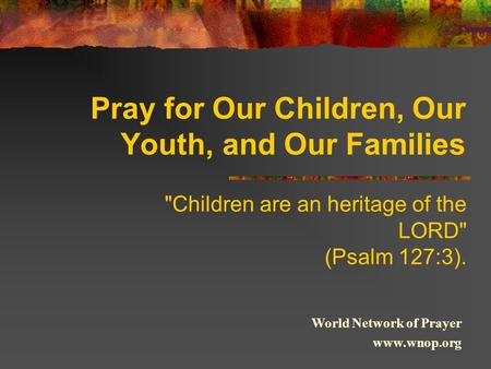 Pray for Our Children, Our Youth, and Our Families Children are an heritage of the LORD (Psalm 127:3). World Network of Prayer www.wnop.org.