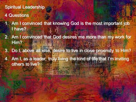 Spiritual Leadership 4 Questions 1.Am I convinced that knowing God is the most important job I have? 2.Am I convinced that God desires me more than my.